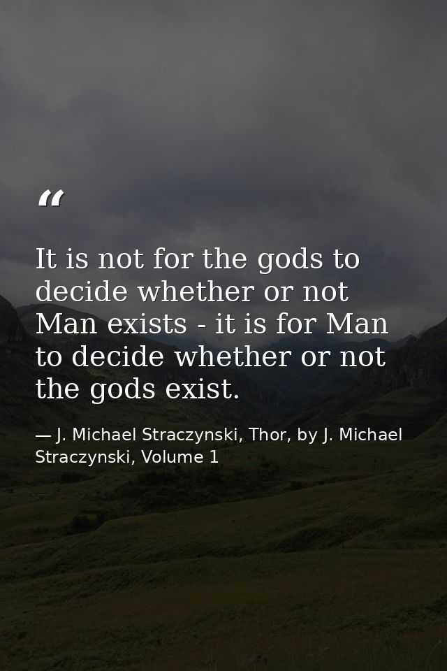 It is not for the gods to decide whether or not Man exists - it is for Man to decide whether or not the gods exist. — J. Michael Straczynski, Thor, by J. Michael Straczynski, Volume 1