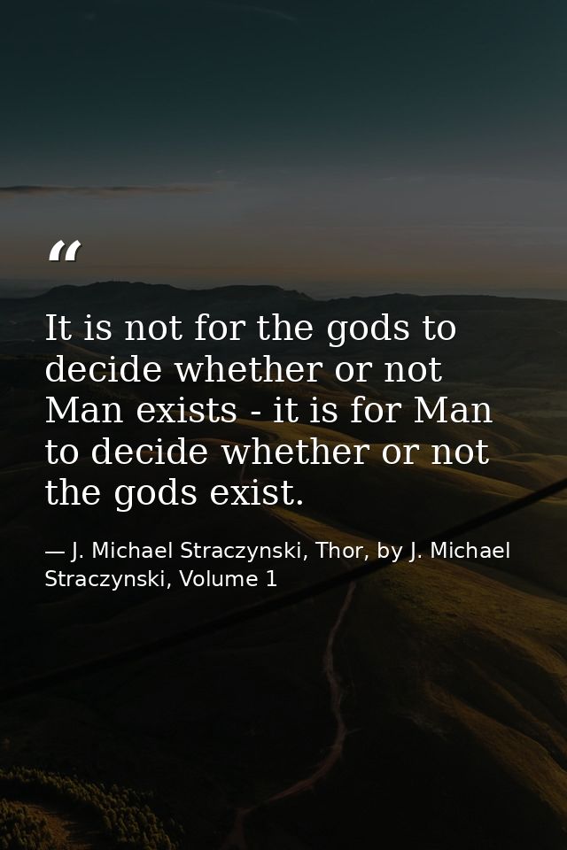 It is not for the gods to decide whether or not Man exists - it is for Man to decide whether or not the gods exist. — J. Michael Straczynski, Thor, by J. Michael Straczynski, Volume 1
