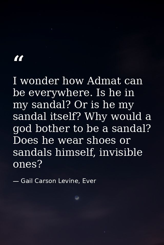 I wonder how Admat can be everywhere. Is he in my sandal? Or is he my sandal itself? Why would a god bother to be a sand — Gail Carson Levine, Ever