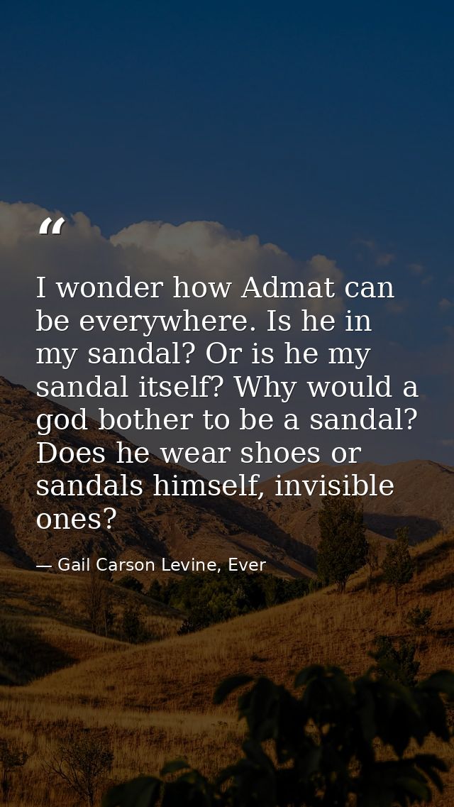 I wonder how Admat can be everywhere. Is he in my sandal? Or is he my sandal itself? Why would a god bother to be a sand — Gail Carson Levine, Ever