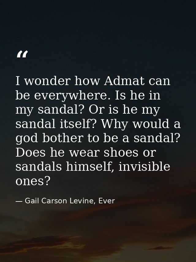 I wonder how Admat can be everywhere. Is he in my sandal? Or is he my sandal itself? Why would a god bother to be a sand — Gail Carson Levine, Ever