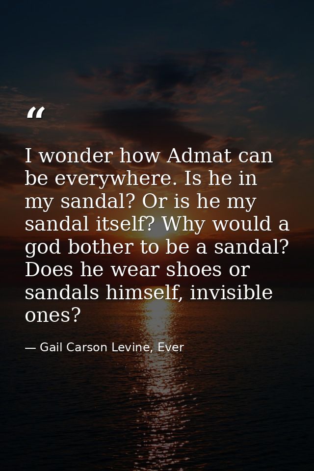 I wonder how Admat can be everywhere. Is he in my sandal? Or is he my sandal itself? Why would a god bother to be a sand — Gail Carson Levine, Ever