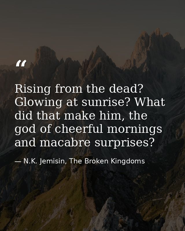 Rising from the dead? Glowing at sunrise? What did that make him, the god of cheerful mornings and macabre surprises? — N.K. Jemisin, The Broken Kingdoms