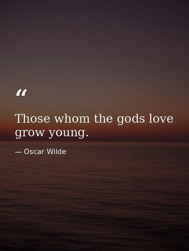 Those whom the gods love grow young. — Oscar Wilde