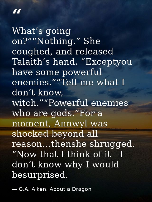 What’s going on?”“Nothing.” She coughed, and released Talaith’s hand. “Exceptyou have some powerful enemies.”“Tell me wh — G.A. Aiken, About a Dragon