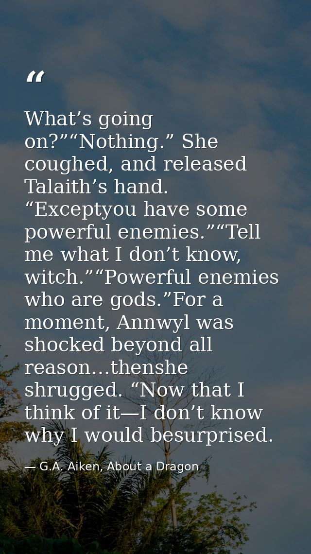 What’s going on?”“Nothing.” She coughed, and released Talaith’s hand. “Exceptyou have some powerful enemies.”“Tell me wh — G.A. Aiken, About a Dragon