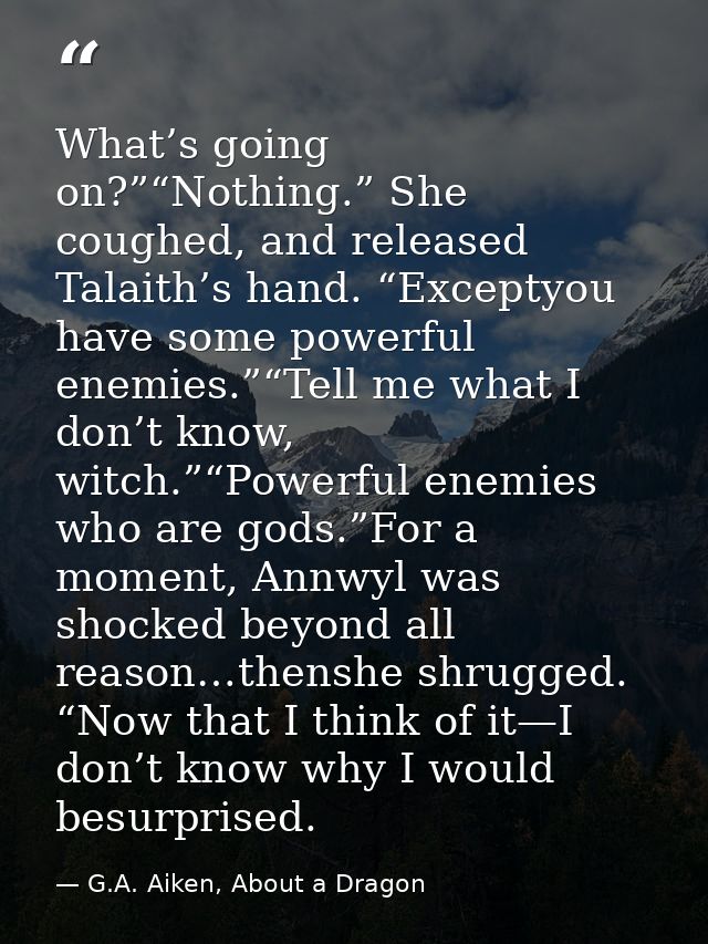 What’s going on?”“Nothing.” She coughed, and released Talaith’s hand. “Exceptyou have some powerful enemies.”“Tell me wh — G.A. Aiken, About a Dragon