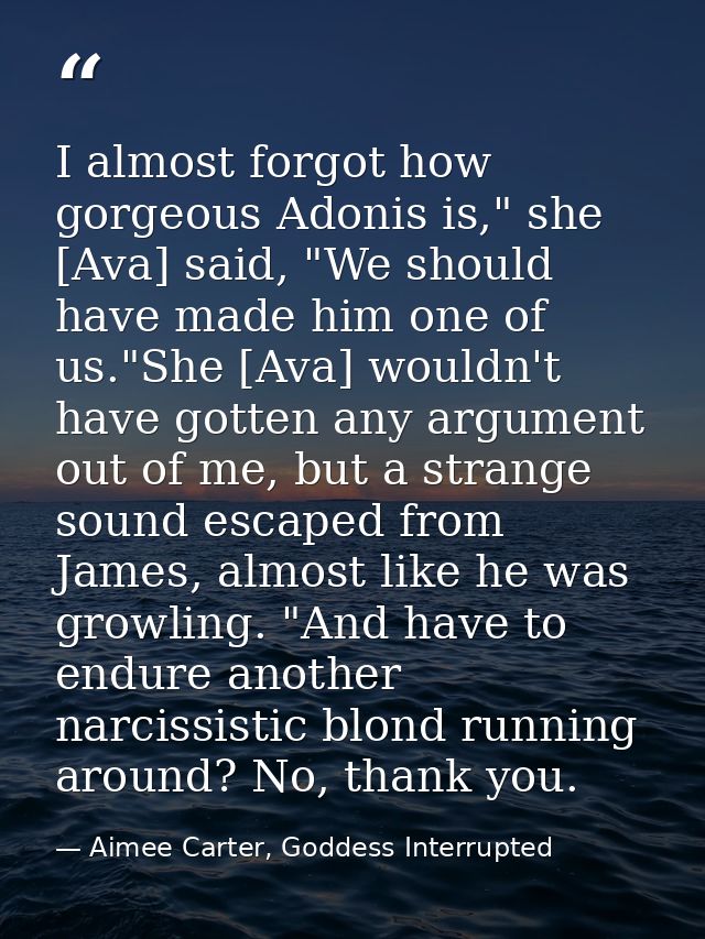 I almost forgot how gorgeous Adonis is," she [Ava] said, "We should have made him one of us."She [Ava] wouldn't have got — Aimee Carter, Goddess Interrupted