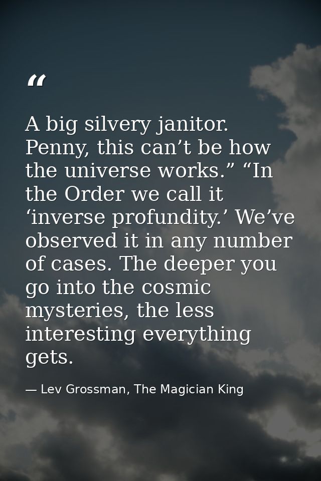 A big silvery janitor. Penny, this can’t be how the universe works.” “In the Order we call it ‘inverse profundity.’ We’v — Lev Grossman, The Magician King