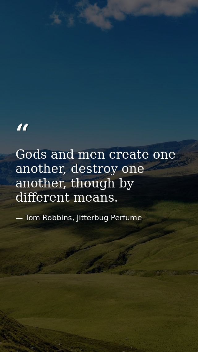 Gods and men create one another, destroy one another, though by different means. — Tom Robbins, Jitterbug Perfume