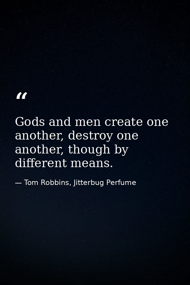Gods and men create one another, destroy one another, though by different means. — Tom Robbins, Jitterbug Perfume