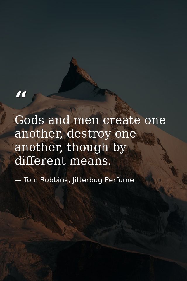 Gods and men create one another, destroy one another, though by different means. — Tom Robbins, Jitterbug Perfume