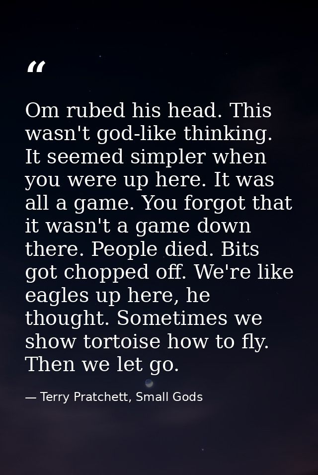 Om rubed his head. This wasn't god-like thinking. It seemed simpler when you were up here. It was all a game. You forgot — Terry Pratchett, Small Gods