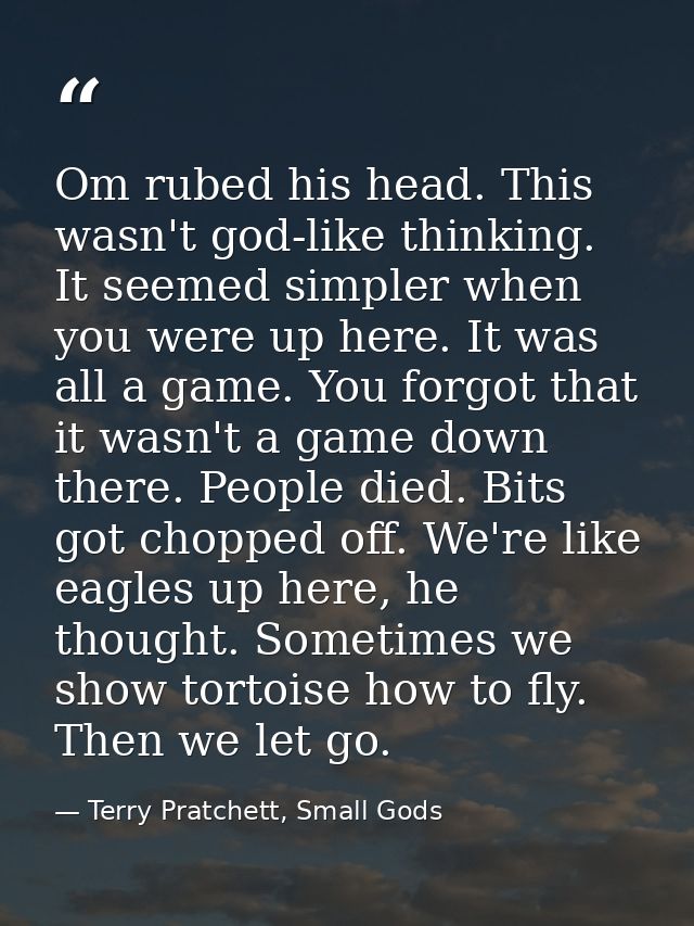 Om rubed his head. This wasn't god-like thinking. It seemed simpler when you were up here. It was all a game. You forgot — Terry Pratchett, Small Gods