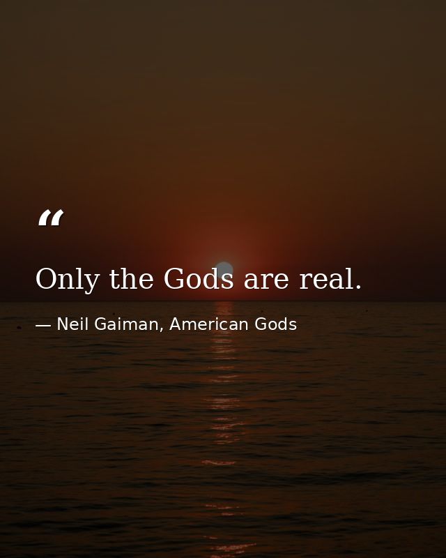 Only the Gods are real. — Neil Gaiman, American Gods