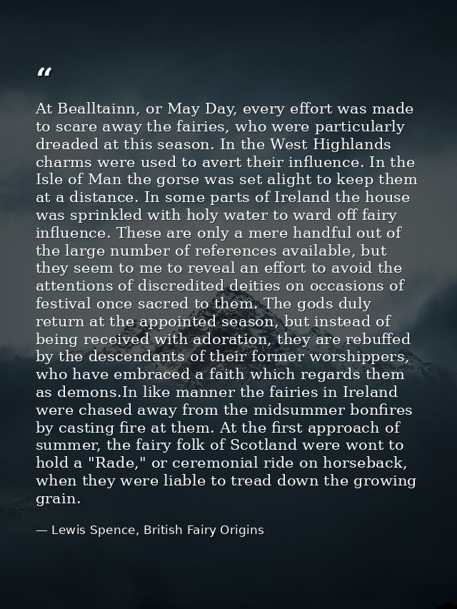 At Bealltainn, or May Day, every effort was made to scare away the fairies, who were particularly dreaded at this season — Lewis Spence, British Fairy Origins