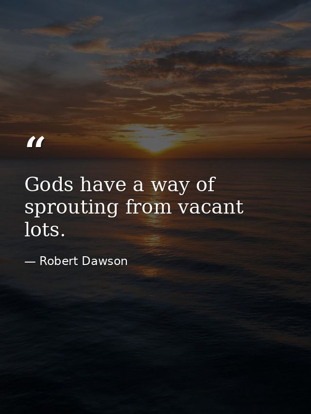 Gods have a way of sprouting from vacant lots. — Robert Dawson