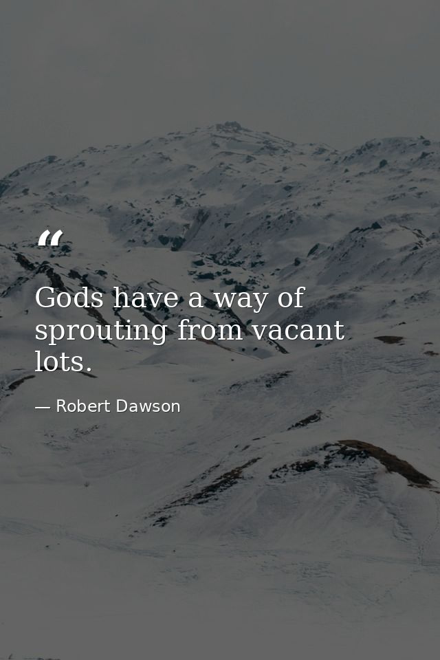 Gods have a way of sprouting from vacant lots. — Robert Dawson
