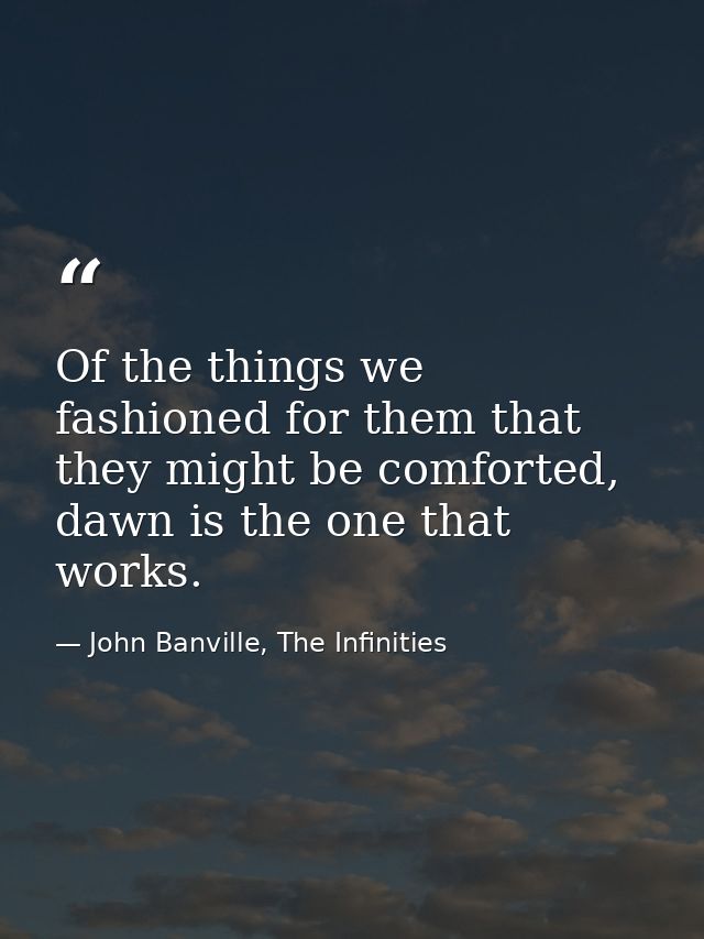 Of the things we fashioned for them that they might be comforted, dawn is the one that works. — John Banville, The Infinities