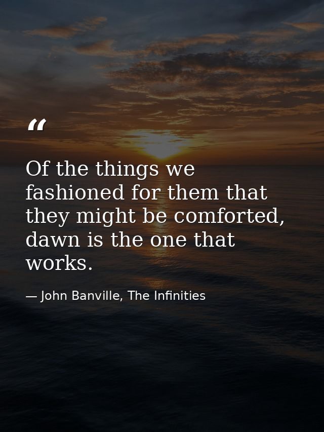 Of the things we fashioned for them that they might be comforted, dawn is the one that works. — John Banville, The Infinities
