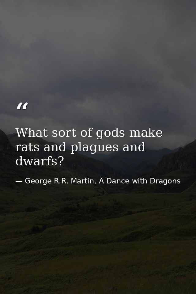 What sort of gods make rats and plagues and dwarfs? — George R.R. Martin, A Dance with Dragons
