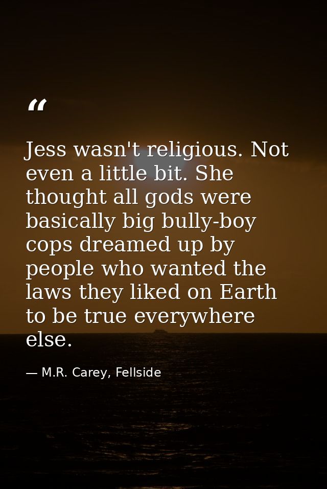 Jess wasn't religious. Not even a little bit. She thought all gods were basically big bully-boy cops dreamed up by peopl — M.R. Carey, Fellside