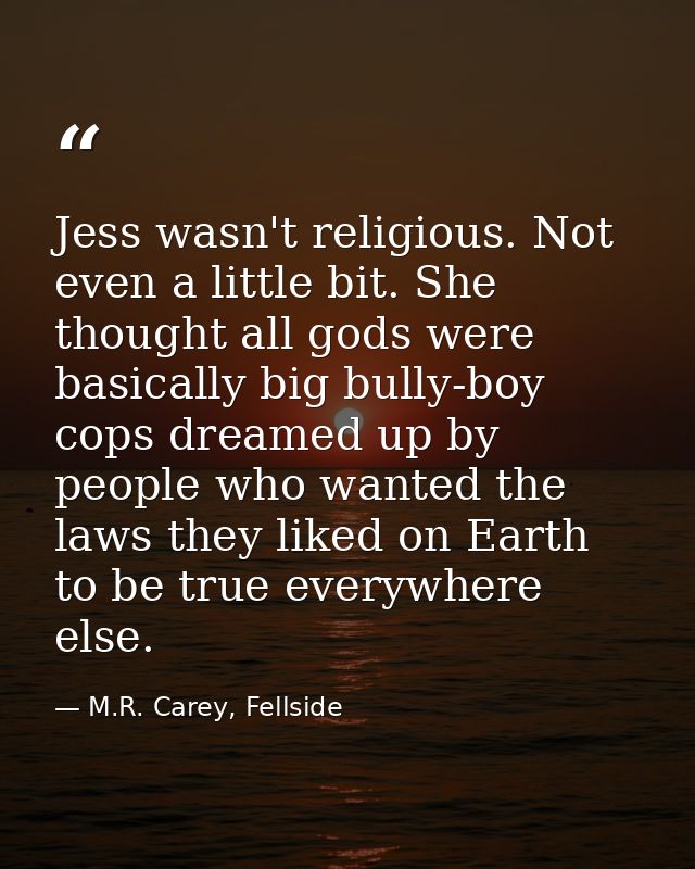 Jess wasn't religious. Not even a little bit. She thought all gods were basically big bully-boy cops dreamed up by peopl — M.R. Carey, Fellside