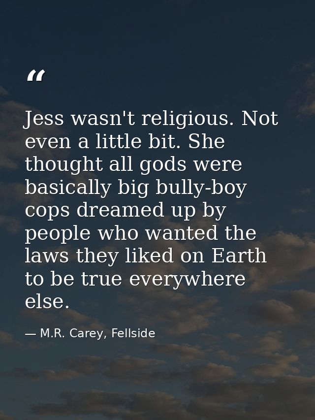 Jess wasn't religious. Not even a little bit. She thought all gods were basically big bully-boy cops dreamed up by peopl — M.R. Carey, Fellside