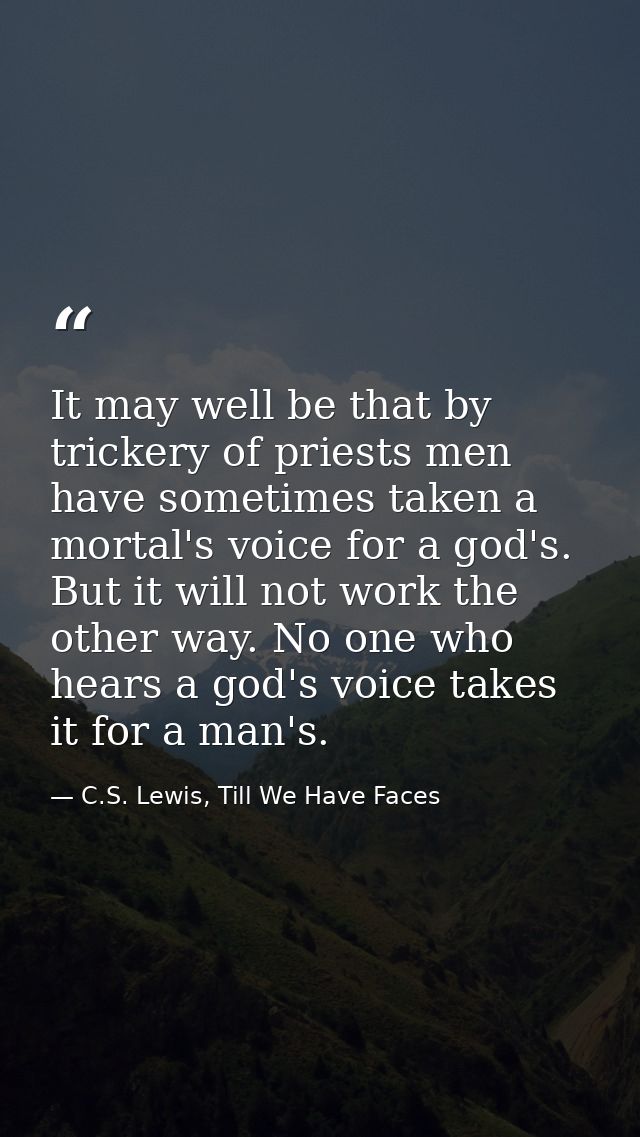 It may well be that by trickery of priests men have sometimes taken a mortal's voice for a god's. But it will not work t — C.S. Lewis, Till We Have Faces
