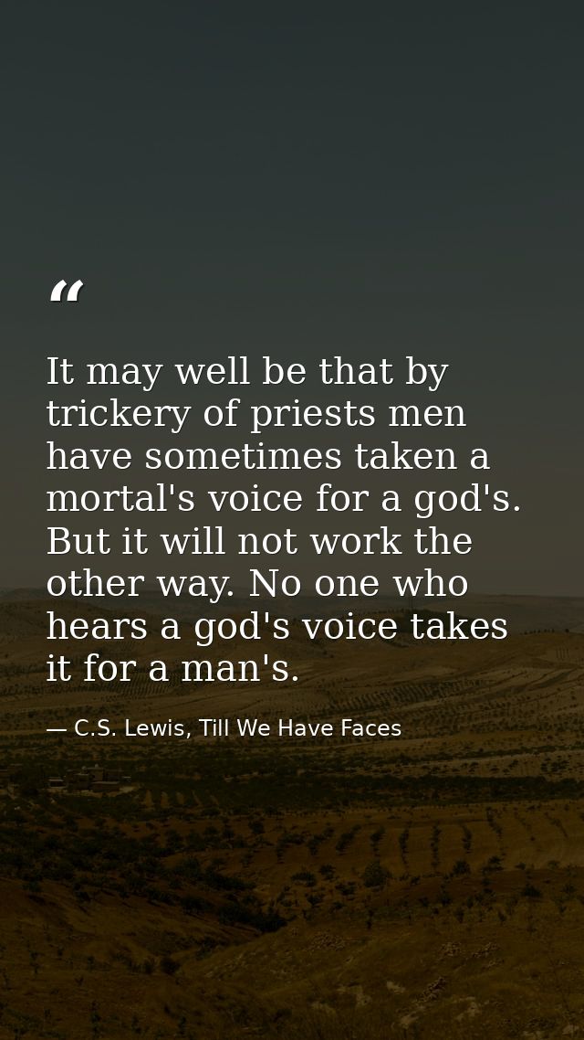 It may well be that by trickery of priests men have sometimes taken a mortal's voice for a god's. But it will not work t — C.S. Lewis, Till We Have Faces
