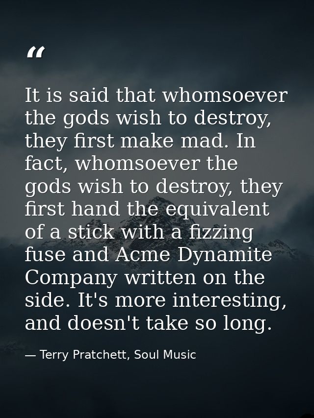 It is said that whomsoever the gods wish to destroy, they first make mad. In fact, whomsoever the gods wish to destroy,  — Terry Pratchett, Soul Music
