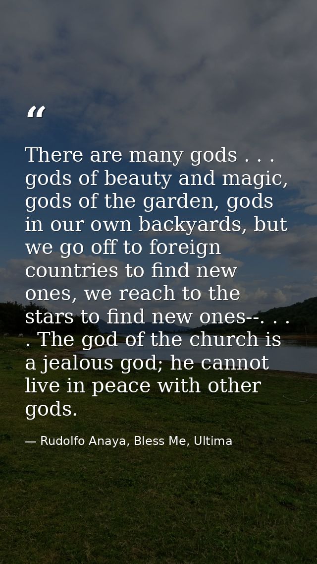 There are many gods . . . gods of beauty and magic, gods of the garden, gods in our own backyards, but we go off to fore — Rudolfo Anaya, Bless Me, Ultima