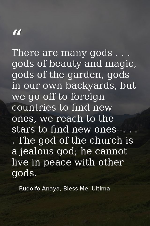 There are many gods . . . gods of beauty and magic, gods of the garden, gods in our own backyards, but we go off to fore — Rudolfo Anaya, Bless Me, Ultima
