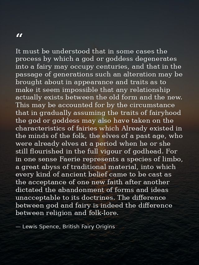 It must be understood that in some cases the process by which a god or goddess degenerates into a fairy may occupy centu — Lewis Spence, British Fairy Origins