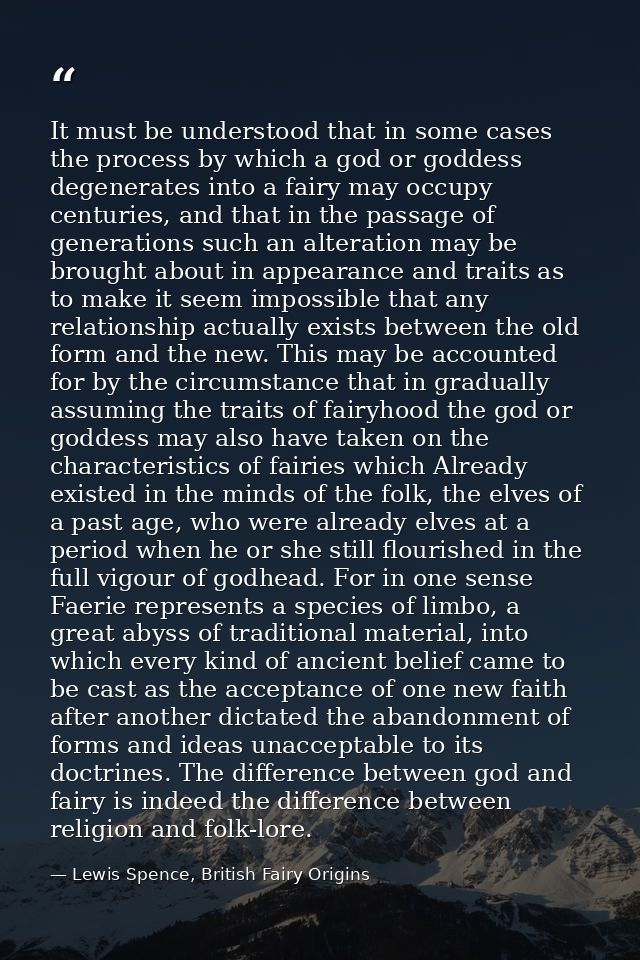 It must be understood that in some cases the process by which a god or goddess degenerates into a fairy may occupy centu — Lewis Spence, British Fairy Origins