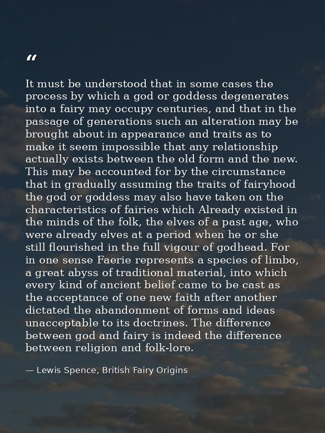 It must be understood that in some cases the process by which a god or goddess degenerates into a fairy may occupy centu — Lewis Spence, British Fairy Origins