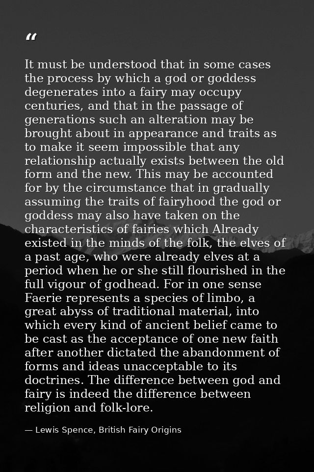 It must be understood that in some cases the process by which a god or goddess degenerates into a fairy may occupy centu — Lewis Spence, British Fairy Origins