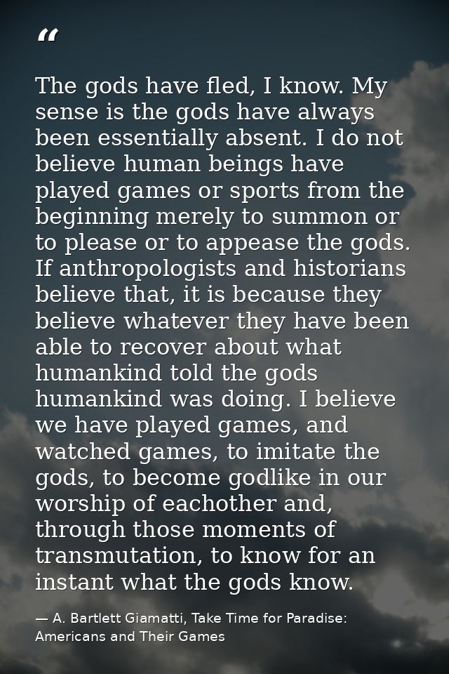 The gods have fled, I know. My sense is the gods have always been essentially absent. I do not believe human beings have — A. Bartlett Giamatti, Take Time for Paradise: Americans and Their Games