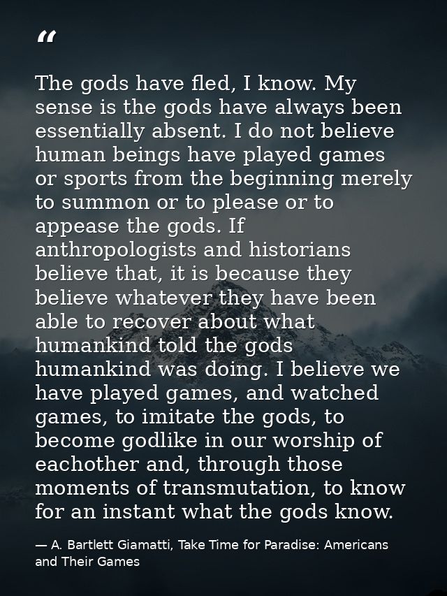 The gods have fled, I know. My sense is the gods have always been essentially absent. I do not believe human beings have — A. Bartlett Giamatti, Take Time for Paradise: Americans and Their Games