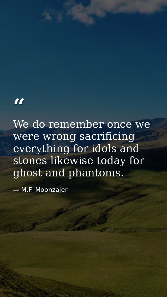 We do remember once we were wrong sacrificing everything for idols and stones likewise today for ghost and phantoms. — M.F. Moonzajer