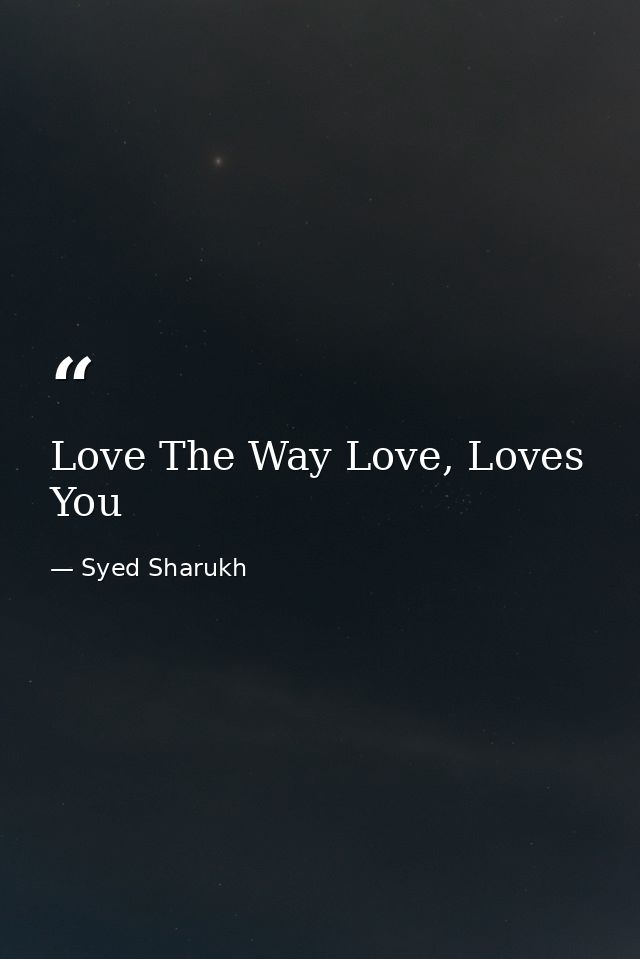 Love The Way Love, Loves You — Syed Sharukh