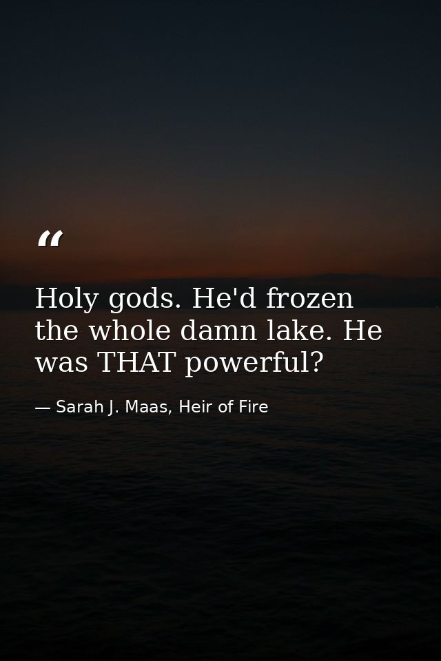 Holy gods. He'd frozen the whole damn lake. He was THAT powerful? — Sarah J. Maas, Heir of Fire