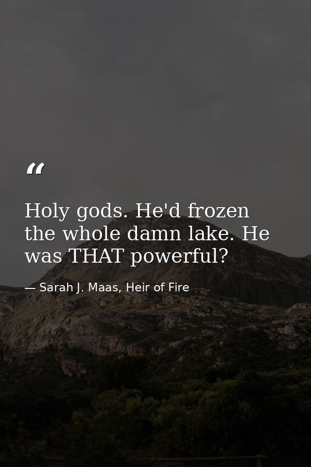Holy gods. He'd frozen the whole damn lake. He was THAT powerful? — Sarah J. Maas, Heir of Fire