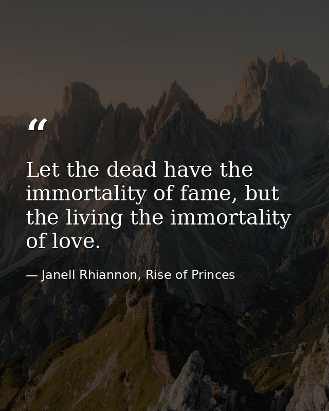 Let the dead have the immortality of fame, but the living the immortality of love. — Janell Rhiannon, Rise of Princes