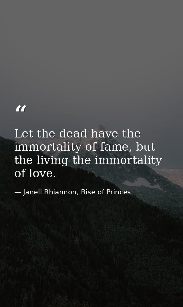 Let the dead have the immortality of fame, but the living the immortality of love. — Janell Rhiannon, Rise of Princes