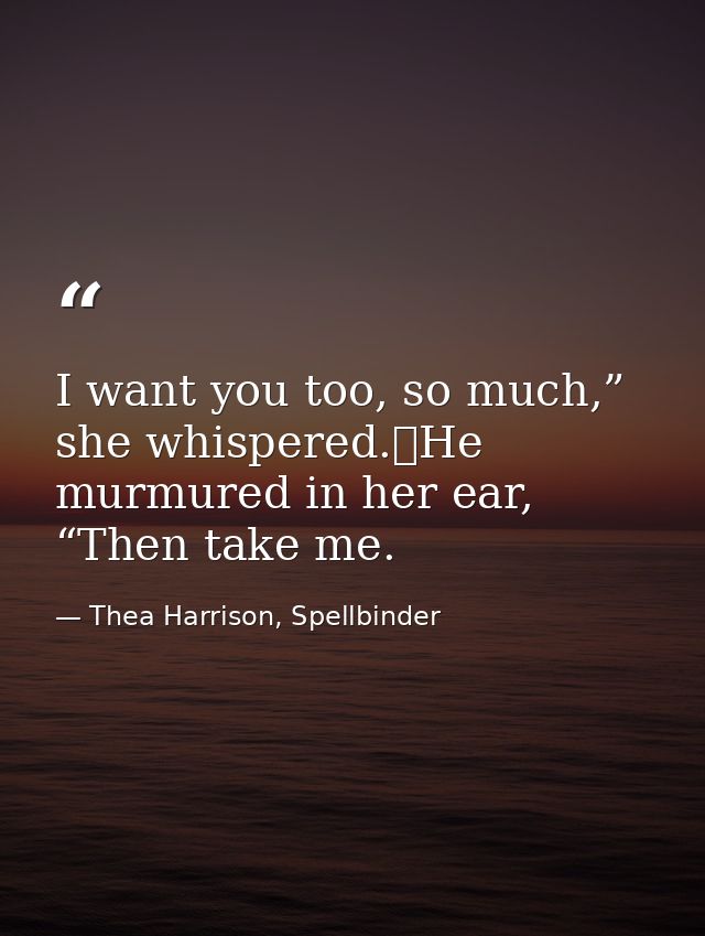 I want you too, so much,” she whispered.	He murmured in her ear, “Then take me. — Thea Harrison, Spellbinder