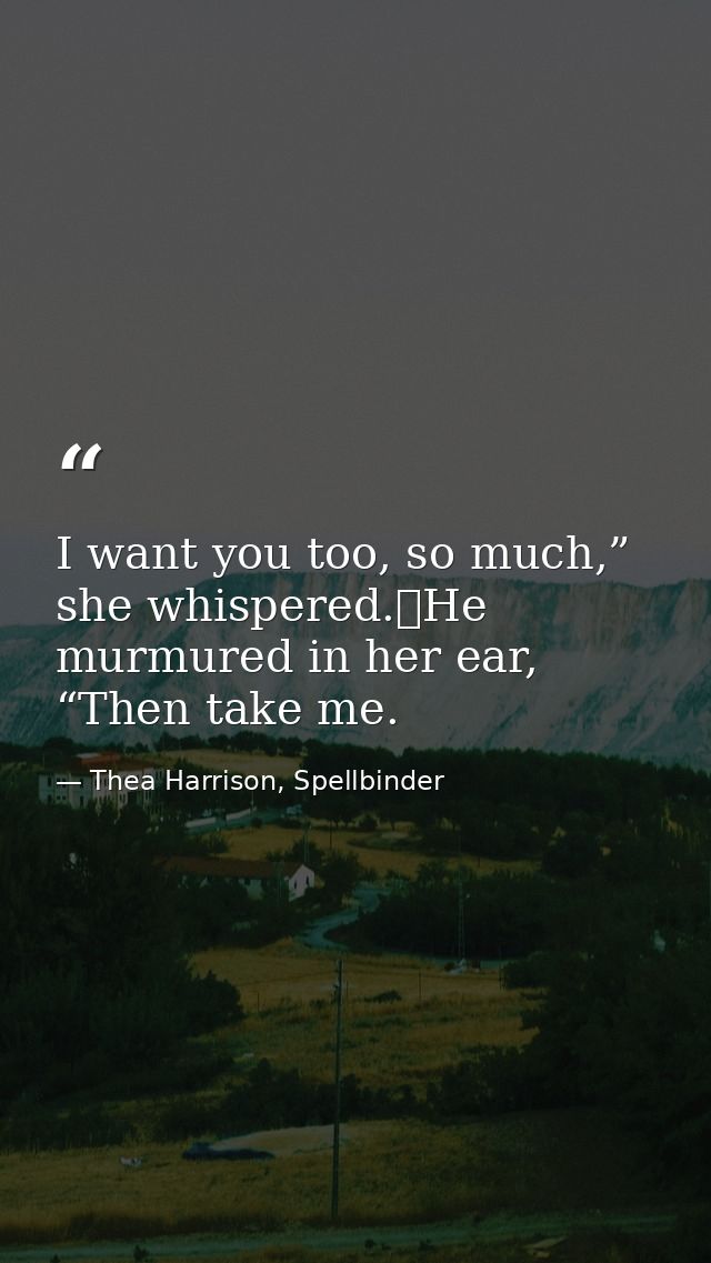 I want you too, so much,” she whispered.	He murmured in her ear, “Then take me. — Thea Harrison, Spellbinder