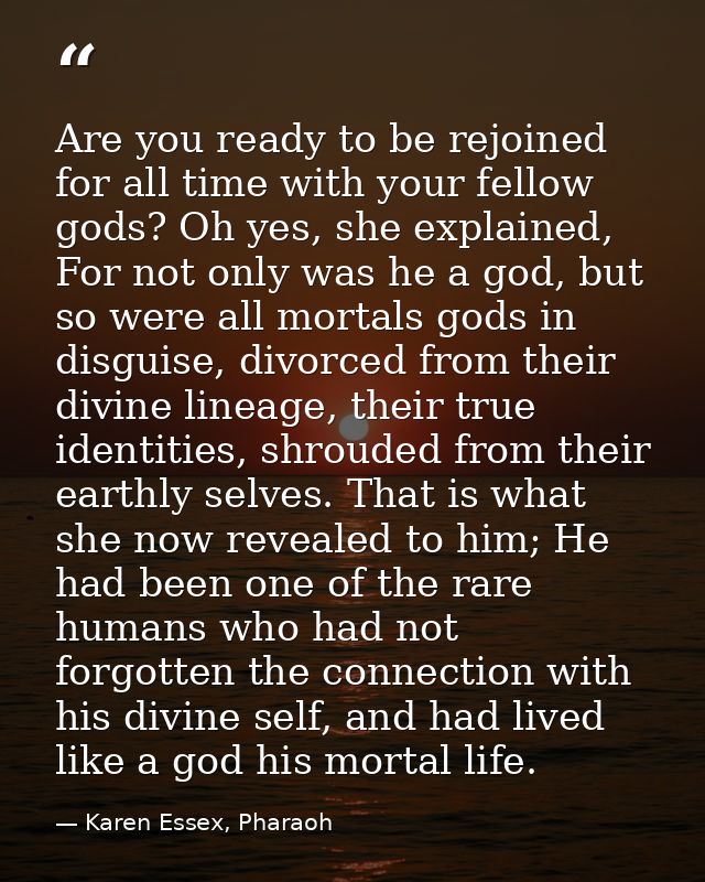 Are you ready to be rejoined for all time with your fellow gods? Oh yes, she explained, For not only was he a god, but s — Karen Essex, Pharaoh
