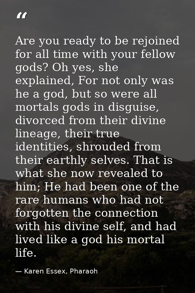 Are you ready to be rejoined for all time with your fellow gods? Oh yes, she explained, For not only was he a god, but s — Karen Essex, Pharaoh