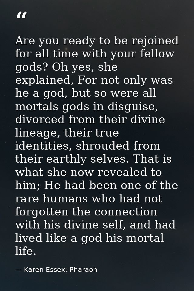 Are you ready to be rejoined for all time with your fellow gods? Oh yes, she explained, For not only was he a god, but s — Karen Essex, Pharaoh